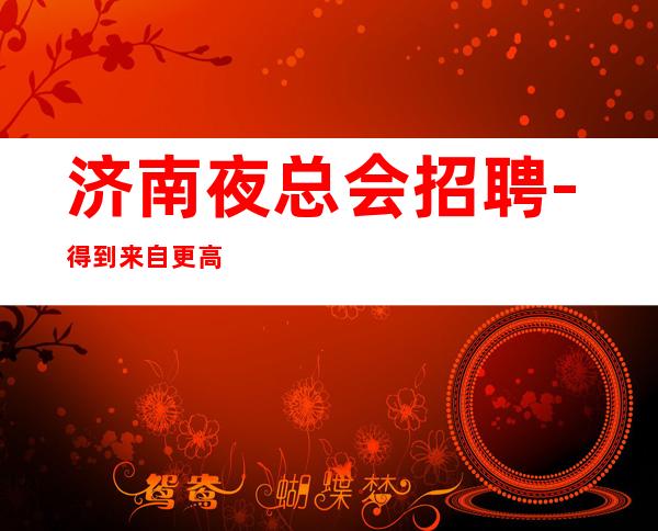 济南夜总会招聘-得到来自更高场客人的财富