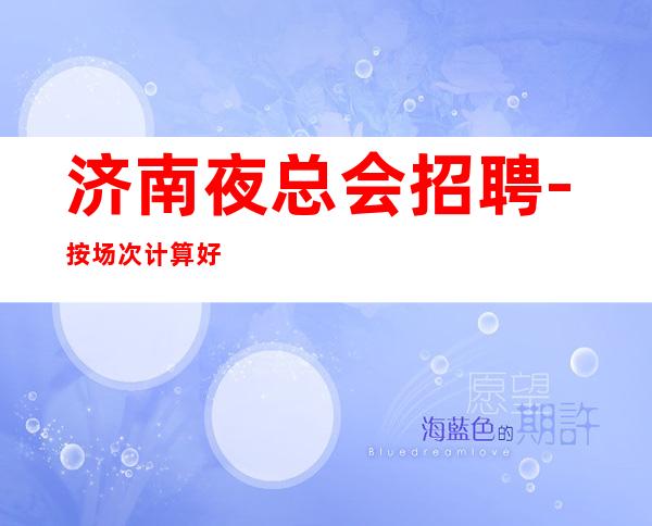 济南夜总会招聘-按场次计算好上房夜总会无需工服