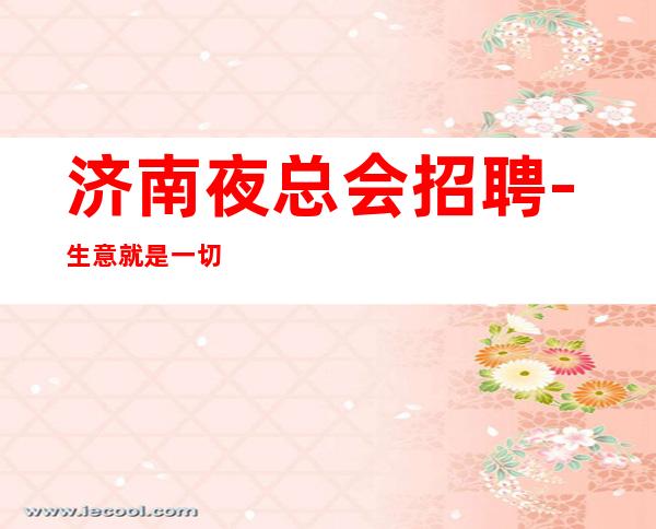 济南夜总会招聘-生意就是一切新开夜总会早来早上