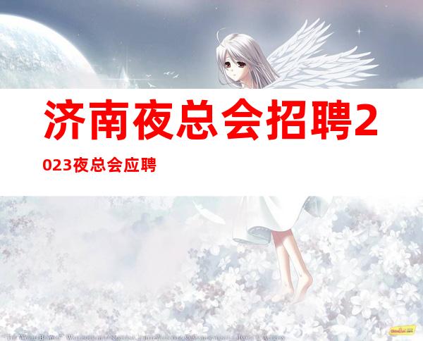 济南夜总会招聘2023夜总会应聘新人保证