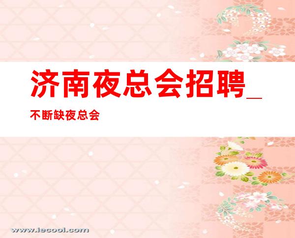 济南夜总会招聘_不断缺夜总会好上都能包容你