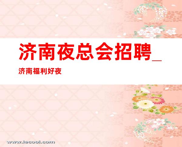 济南夜总会招聘_济南福利好夜总会优质适当的时机