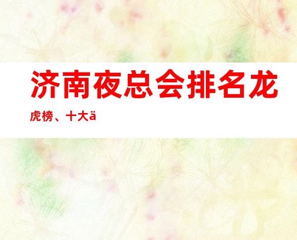 济南夜总会排名龙虎榜、十大优质夜总会排行榜-消费介绍