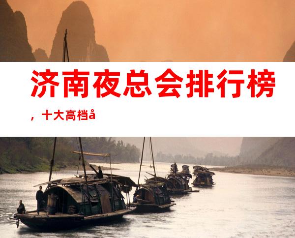 济南夜总会排行榜,十大高档夜总会,不得不去。