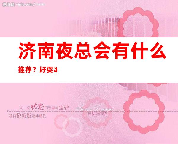 济南夜总会有什么推荐？好耍不贵看这篇文章