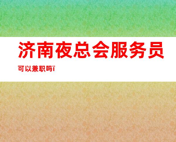 济南夜总会/服务员可以兼职吗？