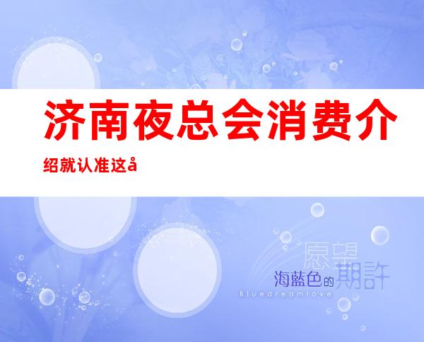 济南夜总会消费介绍 就认准这几家性价比超高夜总会