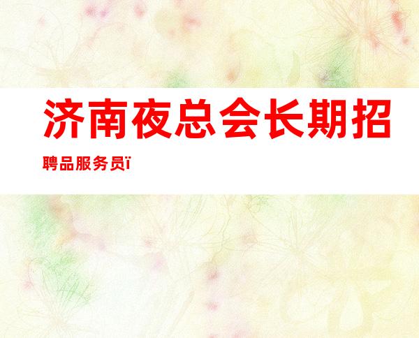 济南夜总会长期招聘品服务员，薪资，生意火爆。