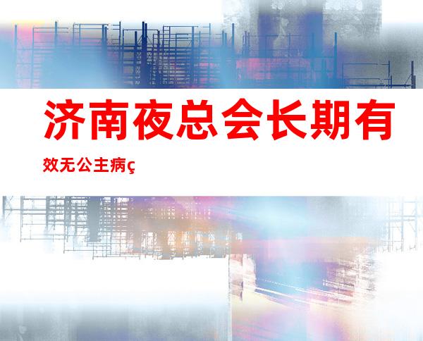济南夜总会长期有效无公主病的