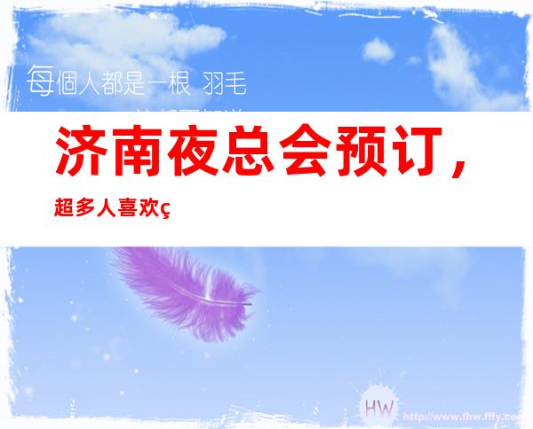 济南夜总会预订,超多人喜欢的高端夜总会订房很抢手
