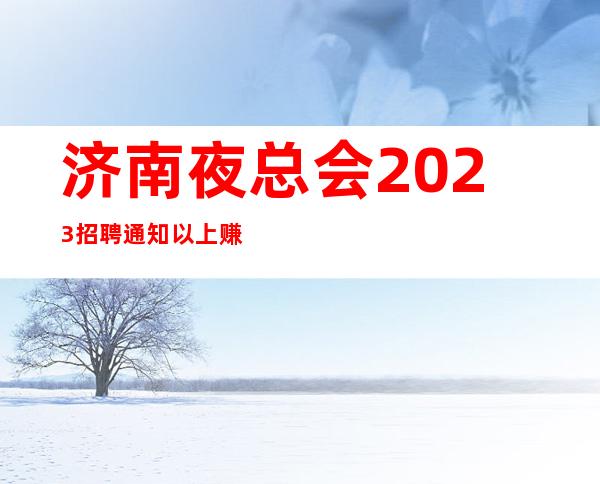 济南夜总会2023招聘通知以上赚赚的夜总会真实可靠
