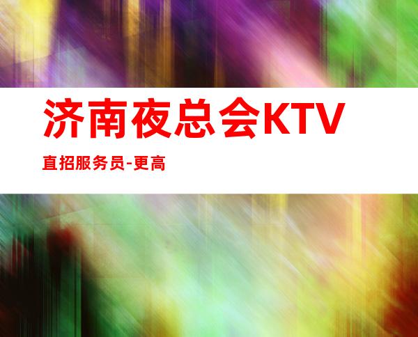 济南夜总会KTV直招服务员-更高商务场