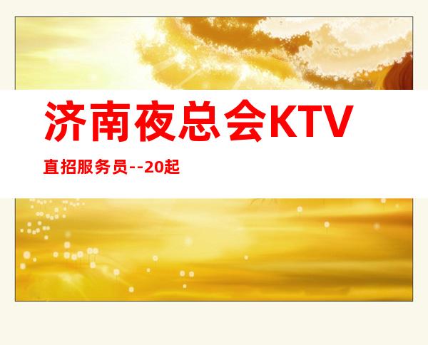 济南夜总会KTV直招服务员--20起步-真实KTV招聘信息