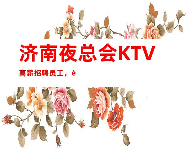 济南夜总会KTV高薪招聘员工,薪资高赚钱,客源稳定,收入多