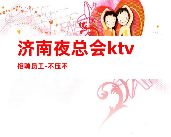 济南夜总会ktv招聘员工-不压不扣来去自由