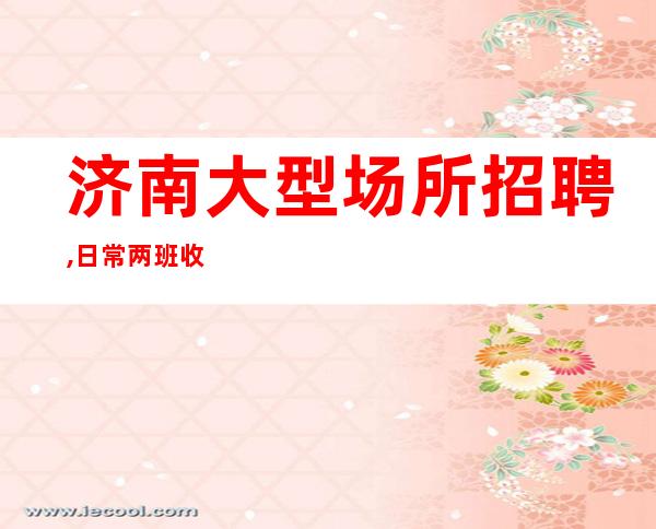 济南大型场所招聘,日常两班收入10-