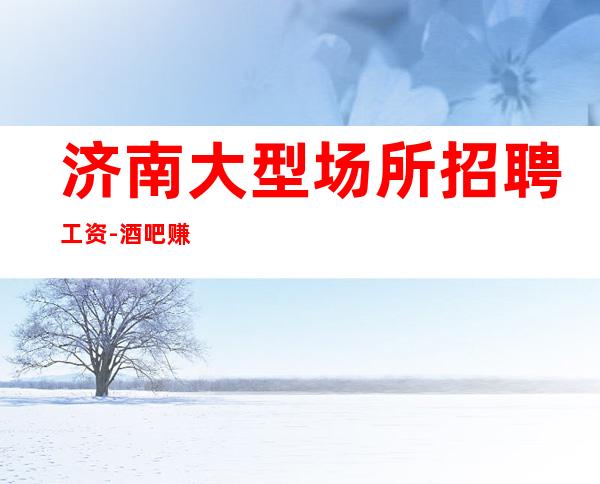 济南大型场所招聘工资-酒吧赚离开