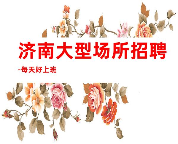 济南大型场所招聘-每天好上班12起