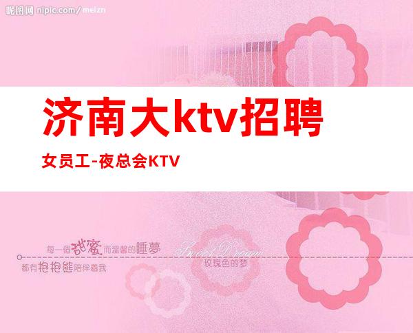 济南大ktv招聘女员工-夜总会KTV应聘-