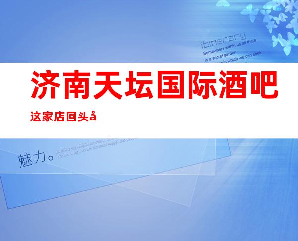 济南天坛国际酒吧这家店回头客超多榜上有名