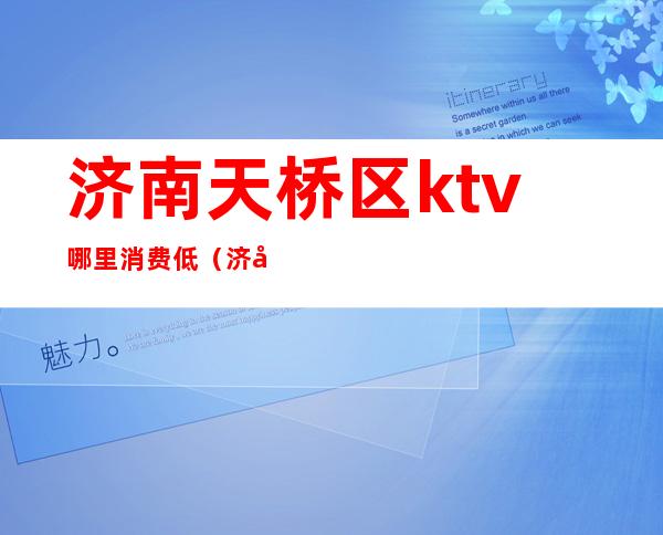 济南天桥区ktv哪里消费低（济南最高端的ktv）