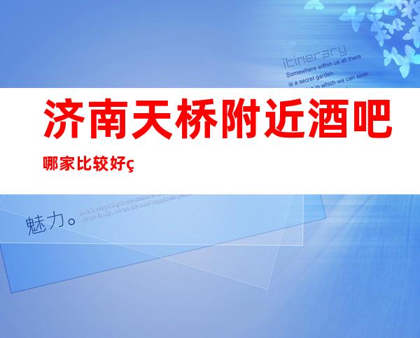济南天桥附近酒吧哪家比较好玩啊、更高适合应酬的酒吧