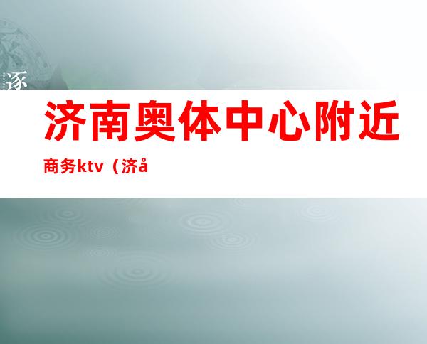 济南奥体中心附近商务ktv(济南奥体中心广场)