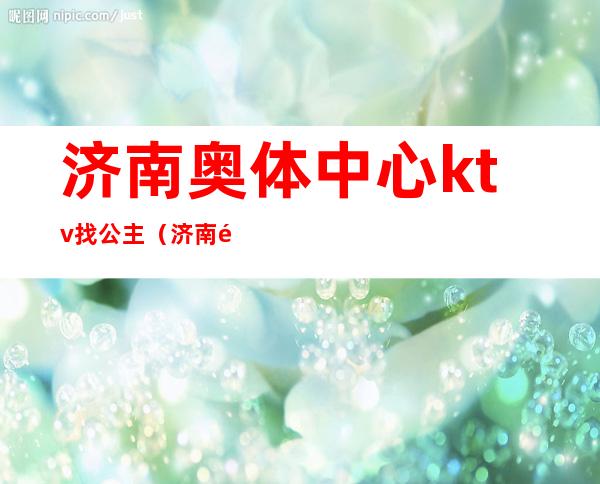 济南奥体中心ktv找公主(济南魅力金座ktv有公主吗)