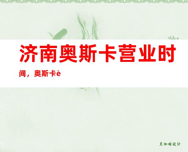 济南奥斯卡营业时间,奥斯卡营业时间是什么时候 – 济南历下东关大街商务KTV