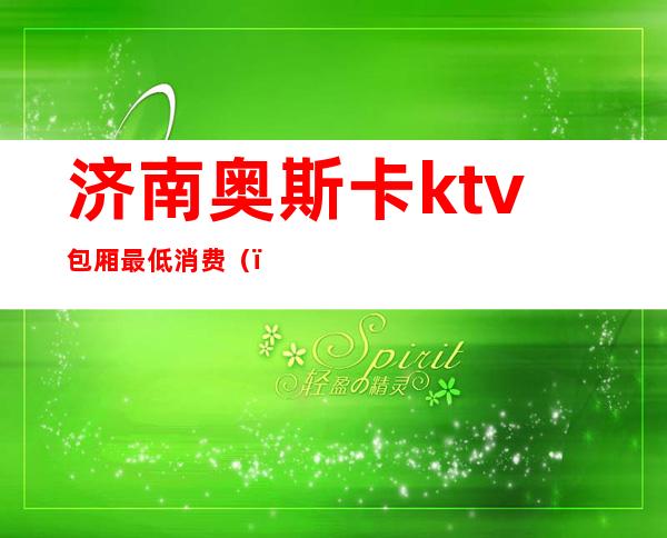 济南奥斯卡ktv包厢最低消费()
