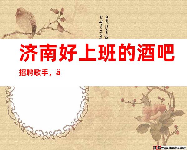 济南好上班的酒吧招聘歌手,主要是/年底急招聘