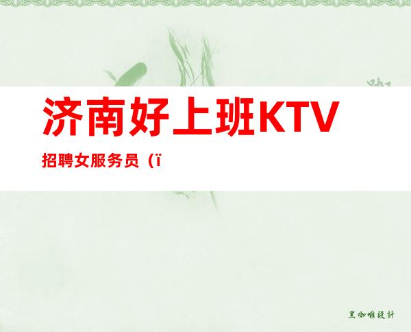 济南好上班KTV招聘女服务员（）生意好每天都能上班赚