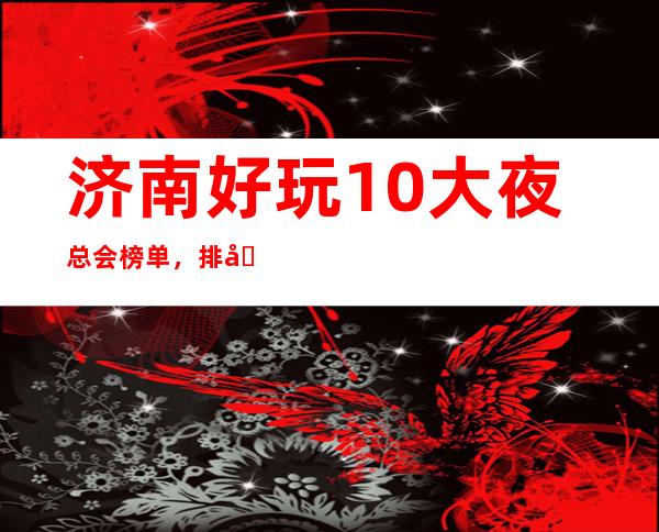 济南好玩10大夜总会榜单，排名前三必玩的夜场