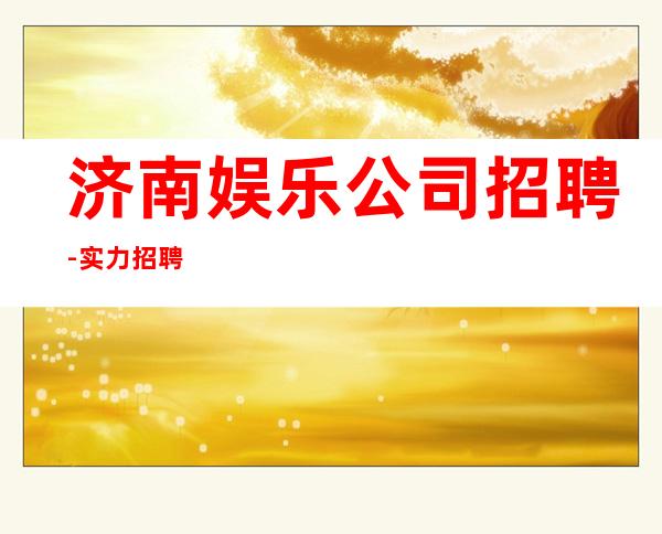 济南娱乐公司招聘-实力招聘