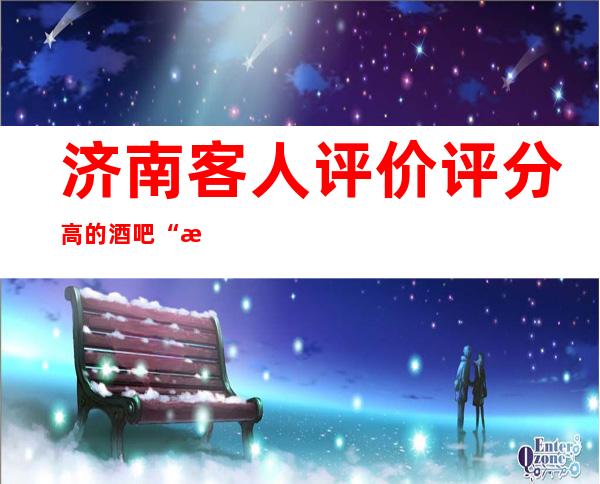 济南客人评价评分高的酒吧“济南金尊酒吧”