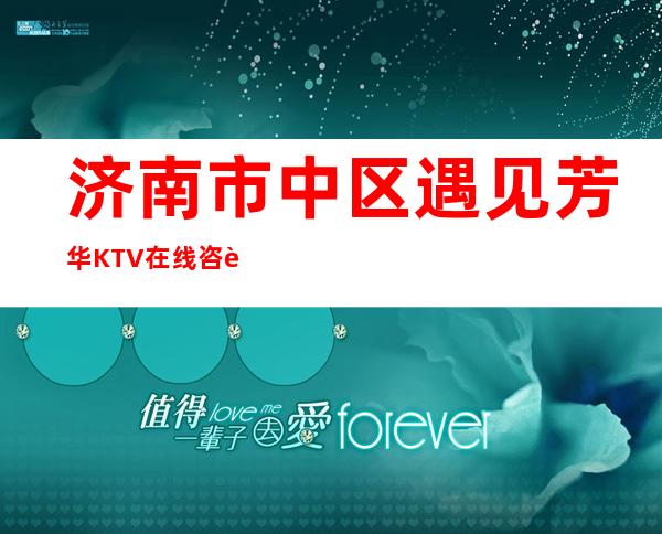 济南市中区遇见芳华KTV在线咨询-好评多多的店 – 济南市中商务KTV