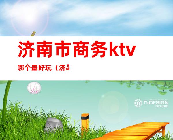 济南市商务ktv哪个最好玩(济南最高档的ktv)