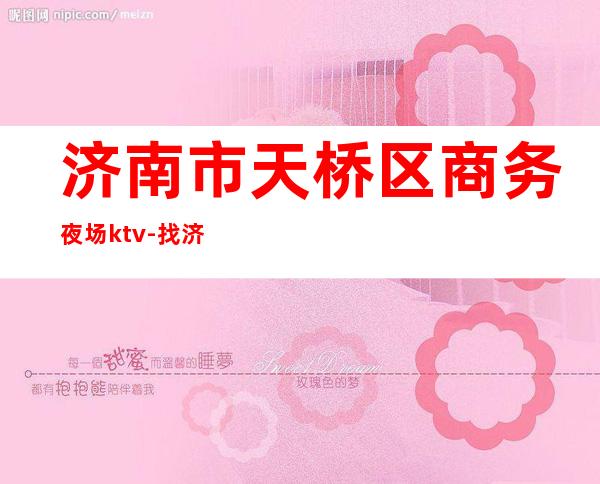 济南市天桥区商务夜场ktv-找济南天桥区的ktv
