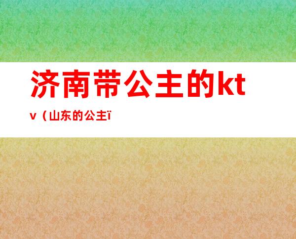 济南带公主的ktv(山东的公主)