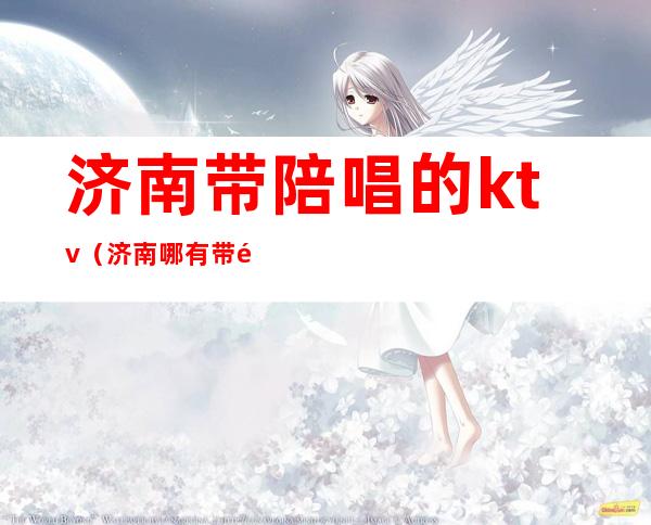 济南带陪唱的ktv(济南哪有带陪唱的KTV)