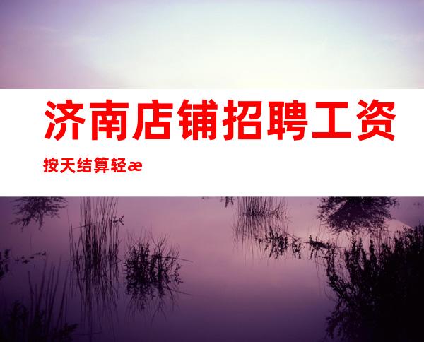 济南店铺招聘 工资按天结算 轻松实现你的富豪梦