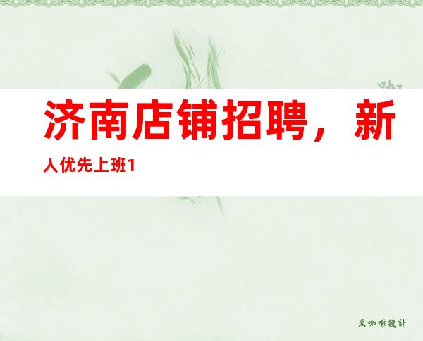 济南店铺招聘,新人优先上班12+15场起步【欢迎诚邀加入】
