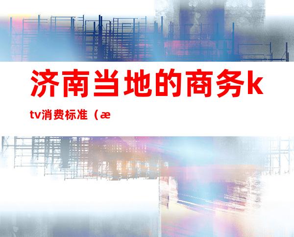 济南当地的商务ktv消费标准(济南最贵的KTV)