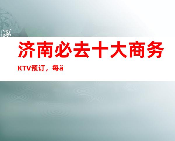 济南必去十大商务KTV预订，每一家为你精心精选