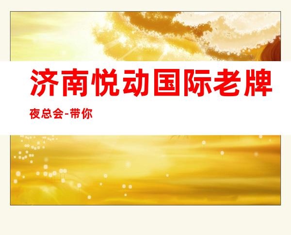 济南悦动国际老牌夜总会-带你体验不一样的夜生活