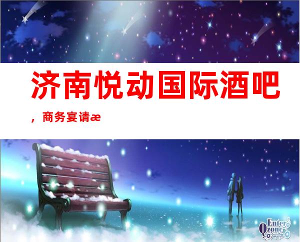 济南悦动国际酒吧,商务宴请招待客户的好地方