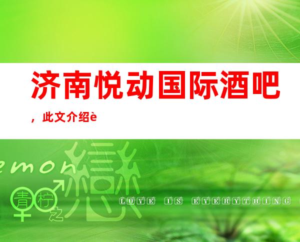 济南悦动国际酒吧,此文介绍这家店详情让你少踩坑