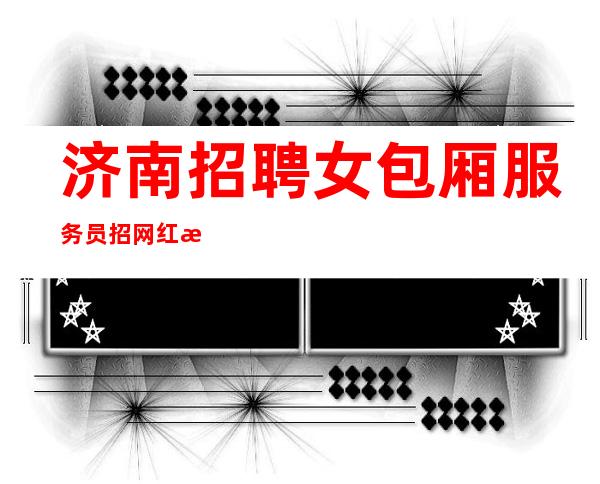 济南招聘女包厢服务员招网红想做直播挣来找我
