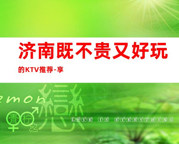 济南既不贵又好玩的KTV推荐-享受不一样的夜晚