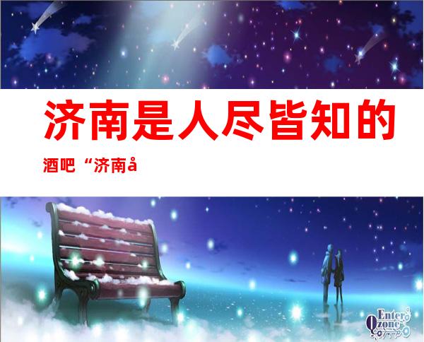 济南是人尽皆知的酒吧“济南喜悦会酒吧”
